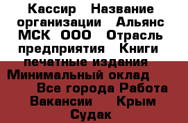 Кассир › Название организации ­ Альянс-МСК, ООО › Отрасль предприятия ­ Книги, печатные издания › Минимальный оклад ­ 26 000 - Все города Работа » Вакансии   . Крым,Судак